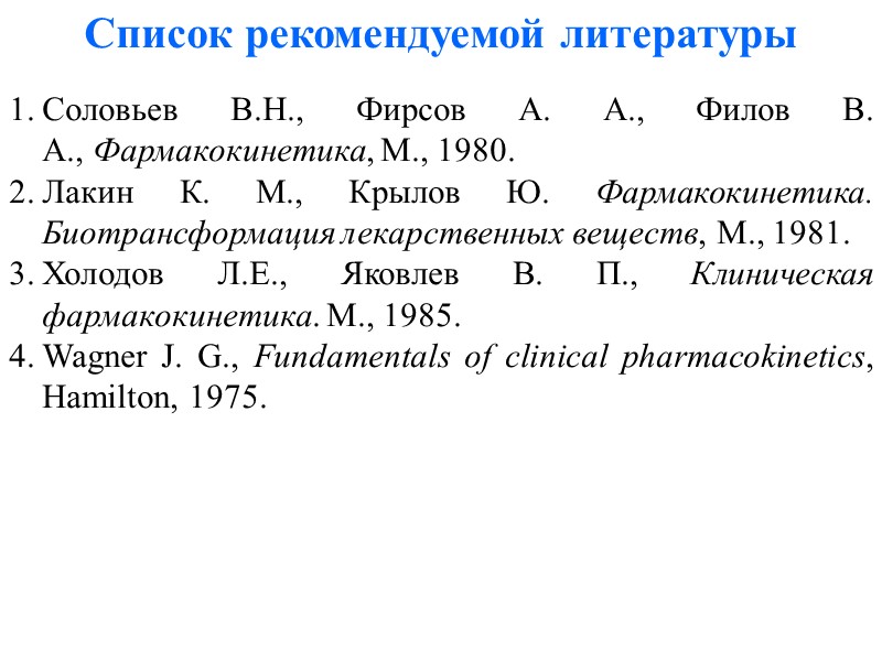 Список рекомендуемой литературы Соловьев В.H., Фирсов А. А., Филов В. А., Фармакокинетика, М., 1980.